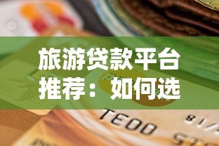 旅游贷款平台推荐：如何选择靠谱的旅行资金解决方案？