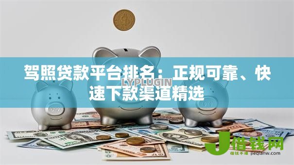 驾照贷款平台排名：正规可靠、快速下款渠道精选