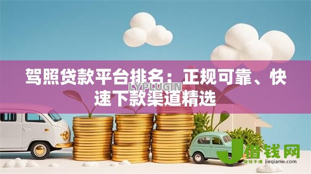 驾照贷款平台排名：正规可靠、快速下款渠道精选