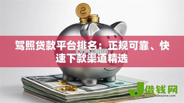 驾照贷款平台排名：正规可靠、快速下款渠道精选
