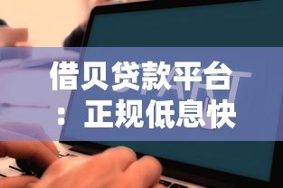 借贝贷款平台:正规低息快速借款流程详解 借贝贷款平台:正规低息快速借款流程详解
