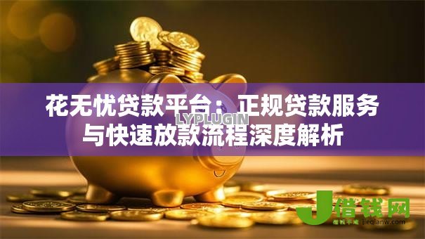 花无忧贷款平台:正规贷款服务与快速放款流程深度解析 花无忧贷款平台:正规贷款服务与快速放款流程深度解析
