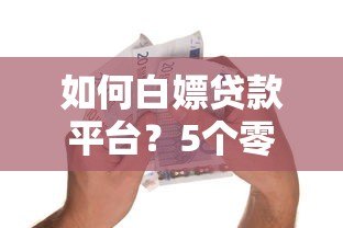 如何白嫖贷款平台?5个零成本借贷技巧 如何白嫖贷款平台?5个零成本借贷技巧