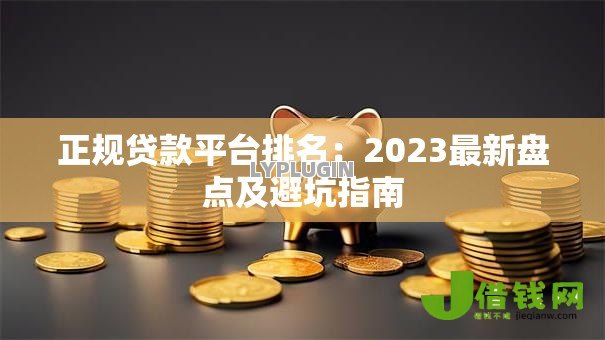 正规贷款平台排名:2023最新盘点及避坑指南 正规贷款平台排名:2023最新盘点及避坑指南