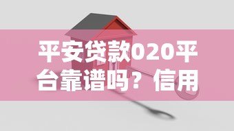平安贷款020平台靠谱吗？信用贷款申请全攻略解析