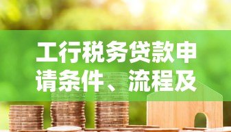 工行税务贷款申请条件、流程及优势全解析 工行税务贷款申请条件、流程及优势全解析