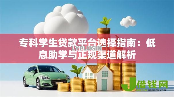 专科学生贷款平台选择指南:低息助学与正规渠道解析 专科学生贷款平台选择指南:低息助学与正规渠道解析