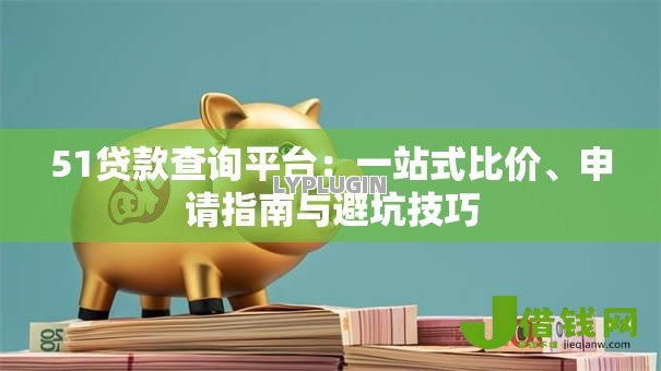 51贷款查询平台:一站式比价、申请指南与避坑技巧 51贷款查询平台:一站式比价、申请指南与避坑技巧