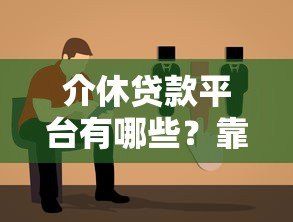 介休贷款平台有哪些?靠谱选择指南与注意事项 介休贷款平台有哪些?靠谱选择指南与注意事项