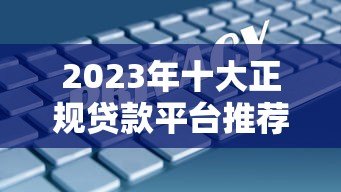 2023年十大正规贷款平台推荐：安全低息，快速到账