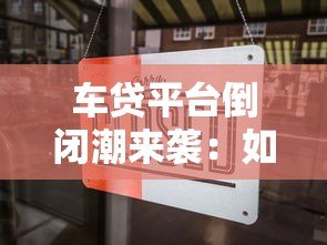 车贷平台倒闭潮来袭：如何规避风险并维护权益？