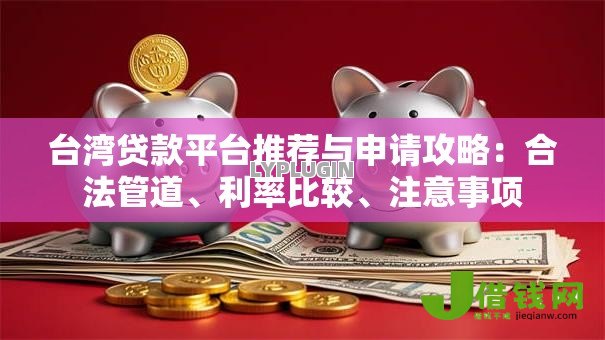 台湾贷款平台推荐与申请攻略：合法管道、利率比较、注意事项