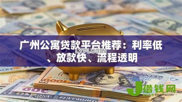 广州公寓贷款平台推荐：利率低、放款快、流程透明