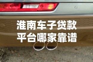 淮南车子贷款平台哪家靠谱?选对渠道快速放款攻略 淮南车子贷款平台哪家靠谱?选对渠道快速放款攻略