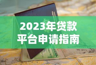2023年贷款平台申请指南:快速下款与避坑技巧 2023年贷款平台申请指南:快速下款与避坑技巧