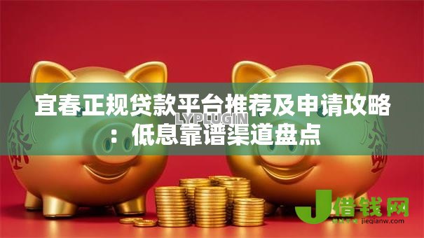 宜春正规贷款平台推荐及申请攻略：低息靠谱渠道盘点