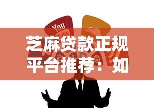 芝麻贷款正规平台推荐：如何辨别靠谱借贷渠道