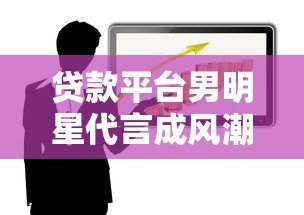 贷款平台男明星代言成风潮?这背后藏着哪些风险与真相 贷款平台男明星代言成风潮?这背后藏着哪些风险与真相
