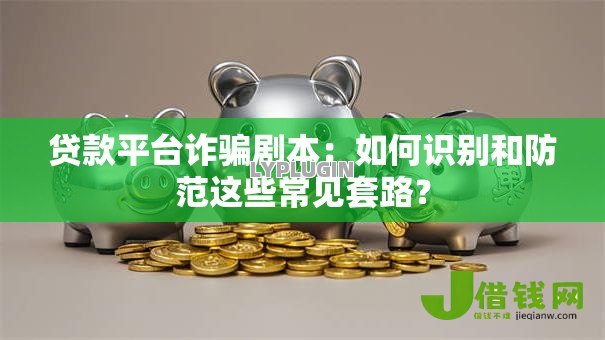 贷款平台诈骗剧本：如何识别和防范这些常见套路？