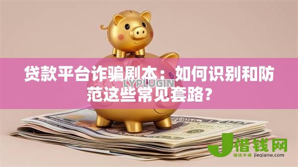 贷款平台诈骗剧本：如何识别和防范这些常见套路？