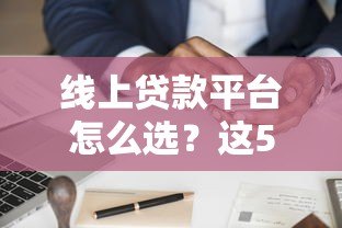 线上贷款平台怎么选？这5个关键点帮你避坑