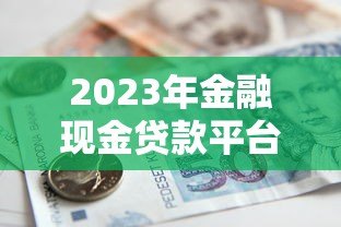 2023年金融现金贷款平台推荐：快速借款攻略与避坑指南