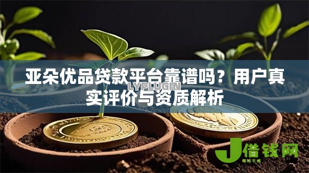 亚朵优品贷款平台靠谱吗?用户真实评价与资质解析 亚朵优品贷款平台靠谱吗?用户真实评价与资质解析