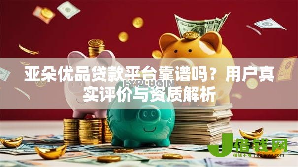 亚朵优品贷款平台靠谱吗?用户真实评价与资质解析 亚朵优品贷款平台靠谱吗?用户真实评价与资质解析