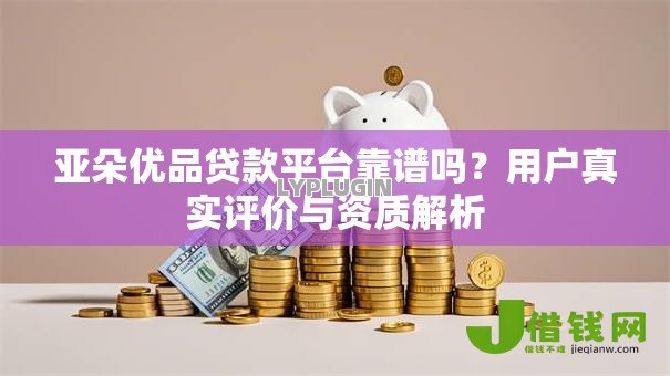 亚朵优品贷款平台靠谱吗?用户真实评价与资质解析 亚朵优品贷款平台靠谱吗?用户真实评价与资质解析