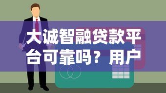 大诚智融贷款平台可靠吗？用户真实评价与资质解析