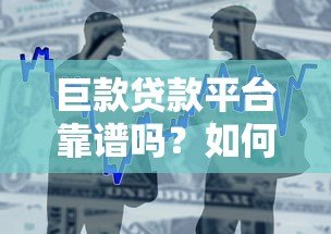 巨款贷款平台靠谱吗?如何选择高额度低利率的借款渠道 巨款贷款平台靠谱吗?如何选择高额度低利率的借款渠道