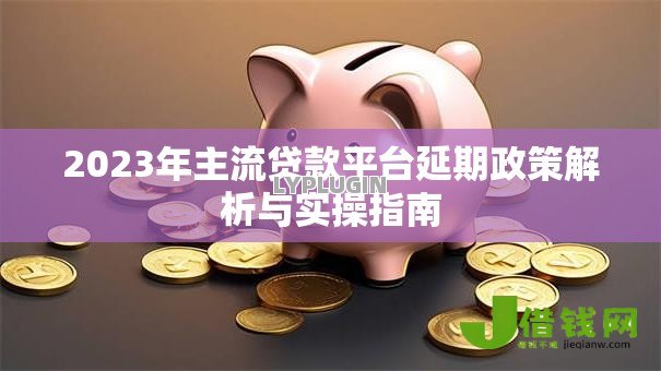 2023年主流贷款平台延期政策解析与实操指南 2023年主流贷款平台延期政策解析与实操指南