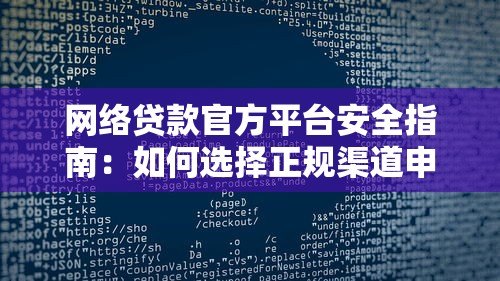 网络贷款官方平台安全指南：如何选择正规渠道申请贷款