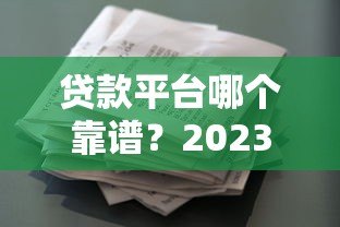 贷款平台哪个靠谱？2023正规借款渠道推荐测评