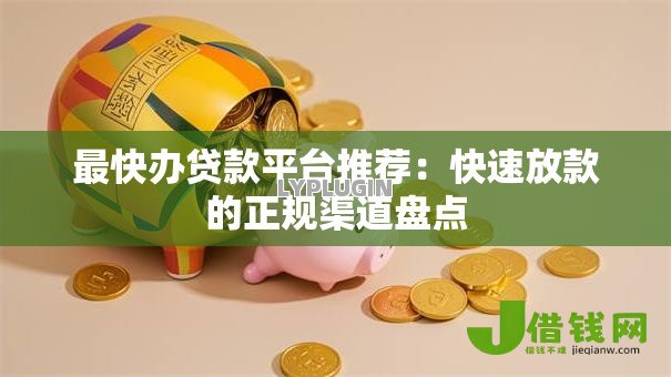 最快办贷款平台推荐:快速放款的正规渠道盘点 最快办贷款平台推荐:快速放款的正规渠道盘点