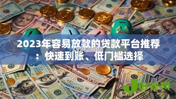 2023年容易放款的贷款平台推荐:快速到账、低门槛选择 2023年容易放款的贷款平台推荐:快速到账、低门槛选择