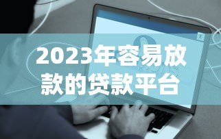 2023年容易放款的贷款平台推荐:快速到账、低门槛选择 2023年容易放款的贷款平台推荐:快速到账、低门槛选择