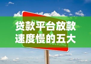 贷款平台放款速度慢的五大原因及应对策略 贷款平台放款速度慢的五大原因及应对策略