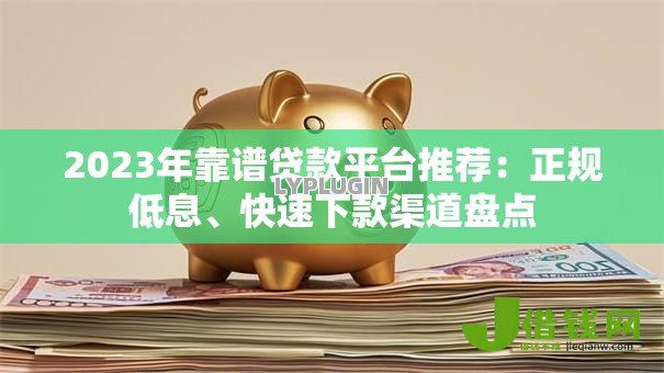 2023年靠谱贷款平台推荐:正规低息、快速下款渠道盘点 2023年靠谱贷款平台推荐:正规低息、快速下款渠道盘点