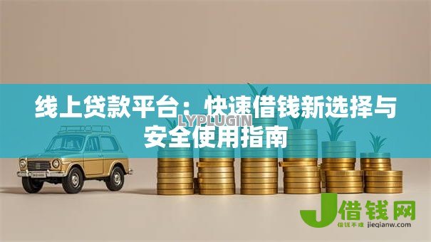 线上贷款平台:快速借钱新选择与安全使用指南 线上贷款平台:快速借钱新选择与安全使用指南