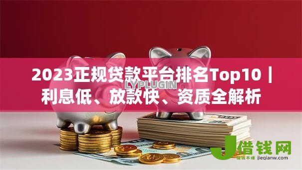 2023正规贷款平台排名Top10|利息低、放款快、资质全解析 2023正规贷款平台排名Top10|利息低、放款快、资质全解析