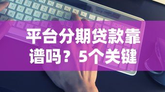 平台分期贷款靠谱吗？5个关键点帮你避坑省钱