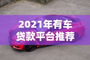 2021年有车贷款平台推荐：哪家更靠谱？