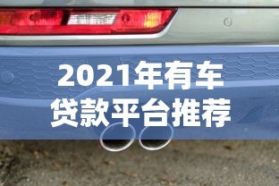 2021年有车贷款平台推荐：哪家更靠谱？