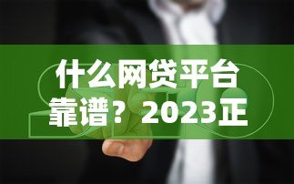 什么网贷平台靠谱?2023正规贷款平台推荐及避坑指南 什么网贷平台靠谱?2023正规贷款平台推荐及避坑指南