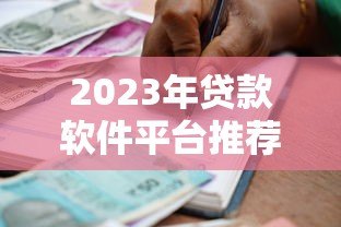 2023年贷款软件平台推荐：快速审批、低息正规的借贷渠道大全