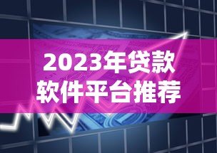 2023年贷款软件平台推荐：快速审批、低息正规的借贷渠道大全