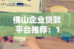 佛山企业贷款平台推荐：10大正规渠道及申请攻略