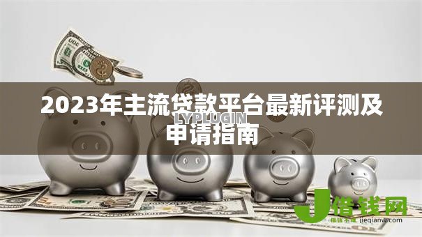 2023年主流贷款平台最新评测及申请指南