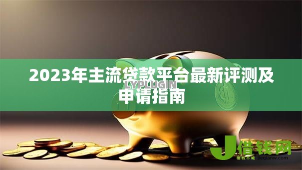 2023年主流贷款平台最新评测及申请指南
